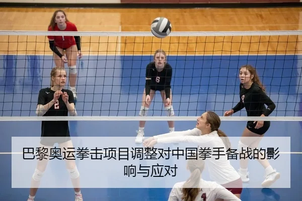 巴黎奥运拳击项目调整对中国拳手备战的影响与应对